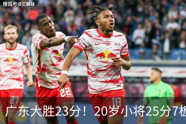 广东大胜23分！20岁小将25分7板3助，胡明轩快归队杜润旺张昊休养